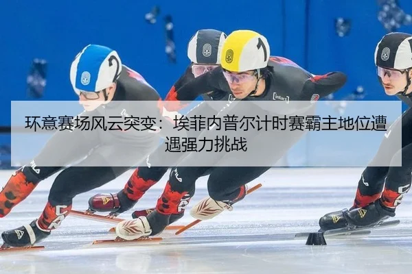 环意赛场风云突变：埃菲内普尔计时赛霸主地位遭遇强力挑战
