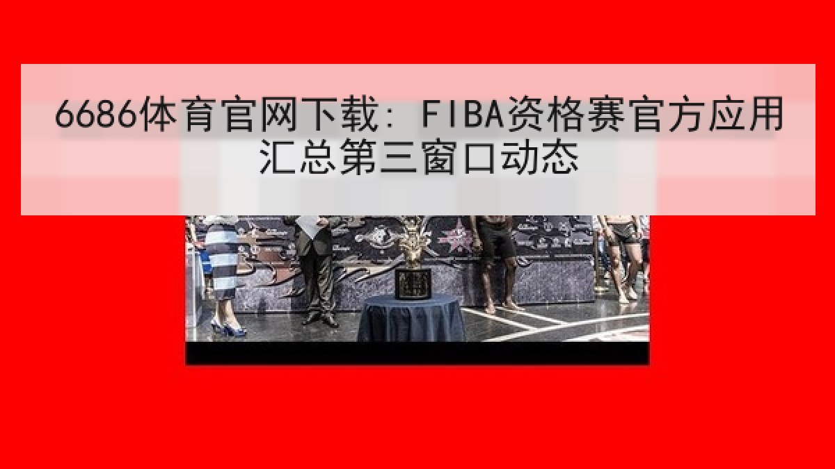 6686体育官网下载: FIBA资格赛官方应用汇总第三窗口动态 6686体育官网下载: FIBA资格赛官方应用汇总第三窗口动态
