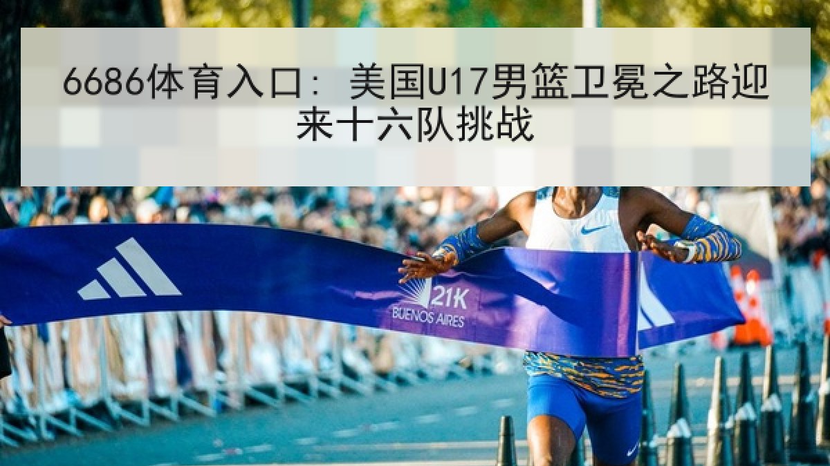 6686体育入口: 美国U17男篮卫冕之路迎来十六队挑战 6686体育入口: 美国U17男篮卫冕之路迎来十六队挑战