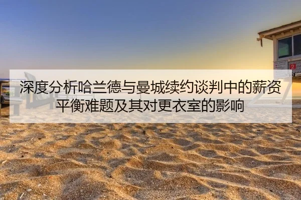 深度分析哈兰德与曼城续约谈判中的薪资平衡难题及其对更衣室的影响