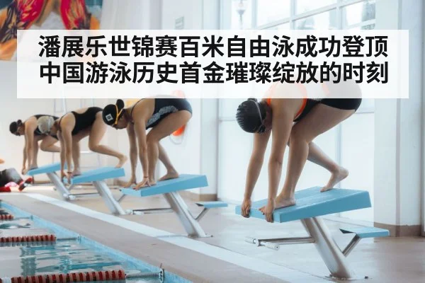 潘展乐世锦赛百米自由泳成功登顶中国游泳历史首金璀璨绽放的时刻