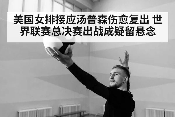 美国女排接应汤普森伤愈复出 世界联赛总决赛出战成疑留悬念