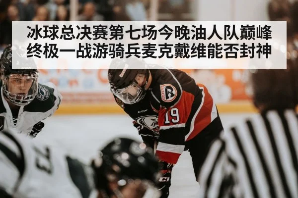 冰球总决赛第七场今晚油人队巅峰终极一战游骑兵麦克戴维能否封神