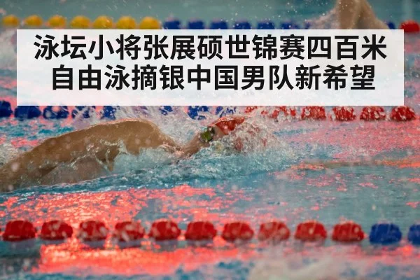 泳坛小将张展硕世锦赛四百米自由泳摘银中国男队新希望