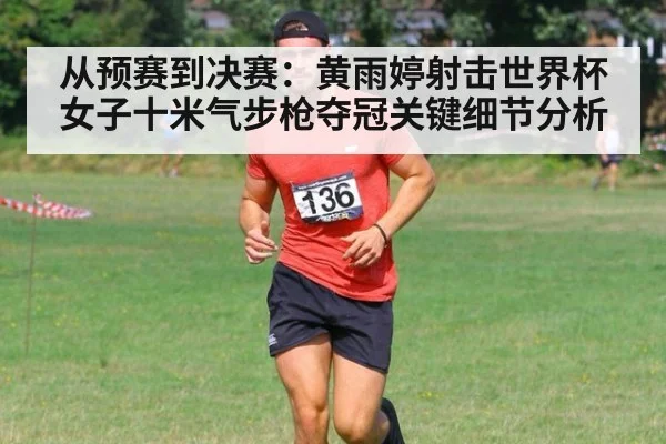 从预赛到决赛：黄雨婷射击世界杯女子十米气步枪夺冠关键细节分析