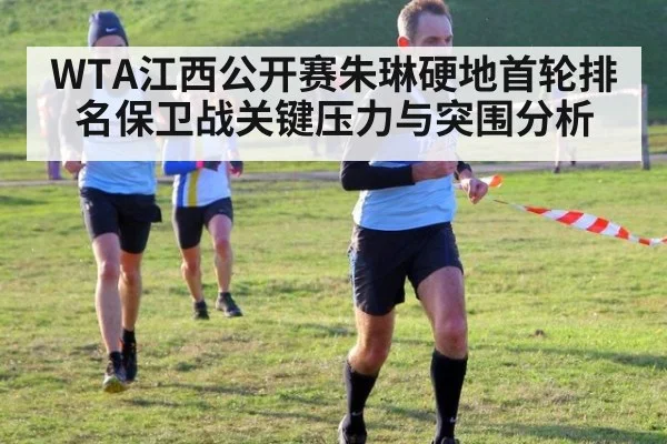 WTA江西公开赛朱琳硬地首轮排名保卫战关键压力与突围分析
