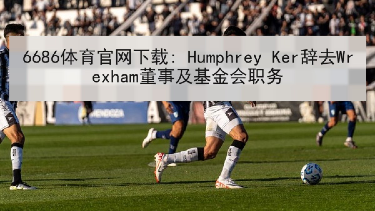 6686体育官网下载: Humphrey Ker辞去Wrexham董事及基金会职务 6686体育官网下载: Humphrey Ker辞去Wrexham董事及基金会职务