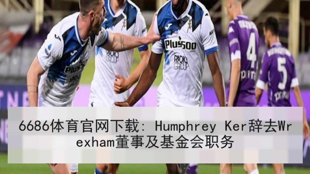 6686体育官网下载: Humphrey Ker辞去Wrexham董事及基金会职务